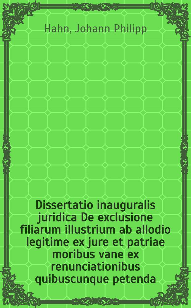Dissertatio inauguralis juridica De exclusione filiarum illustrium ab allodio legitime ex jure et patriae moribus vane ex renunciationibus quibuscunque petenda, quam ... praeside ... D. Joanne Philippo Hahn, J.U.D. ... publicae erudit. disquis. submittit Joann. Valentin. Reichert, Bürgstadianus ad Moenum, die ... Decemb. MDCCLV. ...