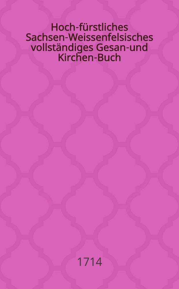 Hoch-fürstliches Sachsen-Weissenfelsisches vollständiges Gesang- und Kirchen-Buch : Auf ... Herrn Christiani, Hertzogens zu Sachsen ... Anordnung, zum Gebrauch so wohl dero hoch-fürstlichen Residence, und der neu-erbauten Schloβ-Capelle... als auch zu jedermanns Nutz und Erbauung in zwei Theil verfasset. Th. 1