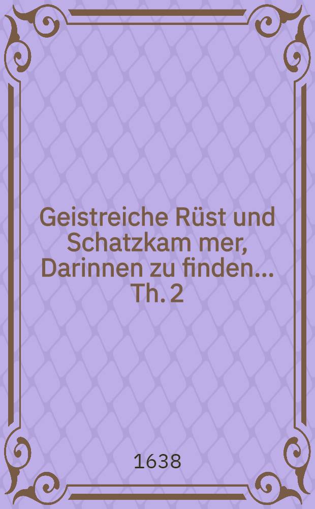 Geistreiche R&uuml;st und Schatzkam[m]er, Darinnen zu finden ... Th. 2 : ... Und Hohefestags Schreinlein, darinnen zu finden Au&beta;erlesene Gebetlein und Collecte auff die f&uuml;rnembsten Feste, und alle Sontage durchs gantze Jahr ...