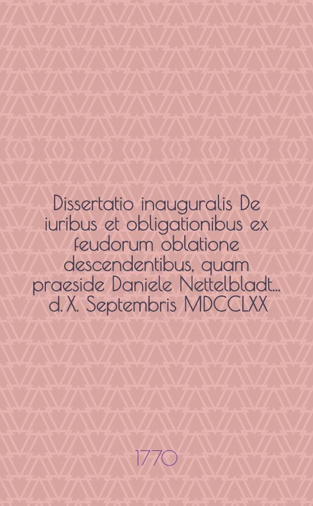 Dissertatio inauguralis De iuribus et obligationibus ex feudorum oblatione descendentibus, quam praeside Daniele Nettelbladt ... d. X. Septembris MDCCLXX. publicae eruditorum disquisitioni submittit auctor et respondens Iustus Christophorus Boehmer Halensis