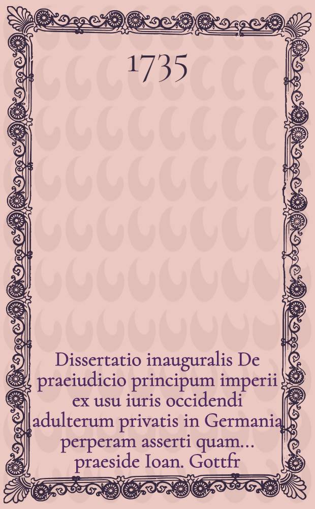 Dissertatio inauguralis De praeiudicio principum imperii ex usu iuris occidendi adulterum privatis in Germania perperam asserti quam ... praeside Ioan. Gottfr. Schaumburg, J.U.D. ... submittit Hermannus Daniel a Büren, Bremensis, ad diem VIII. Sept. MDCCXXXV.
