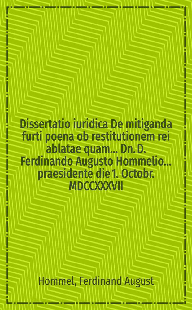 Dissertatio iuridica De mitiganda furti poena ob restitutionem rei ablatae quam ... Dn. D. Ferdinando Augusto Hommelio ... praesidente die 1. Octobr. MDCCXXXVII. publice ventilandam proponit A. et R. Gottlieb Guilielmus Rabenerus Wach. Lips.