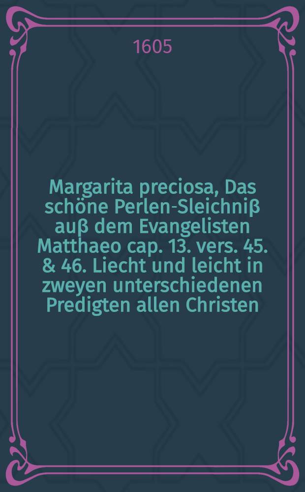 Margarita preciosa, Das sch&ouml;ne Perlen-Sleichni&beta; au&beta; dem Evangelisten Matthaeo cap. 13. vers. 45. & 46. Liecht und leicht in zweyen unterschiedenen Predigten allen Christen, zu sonderlicher Lehr, Trost und Vermahnung erkleret
