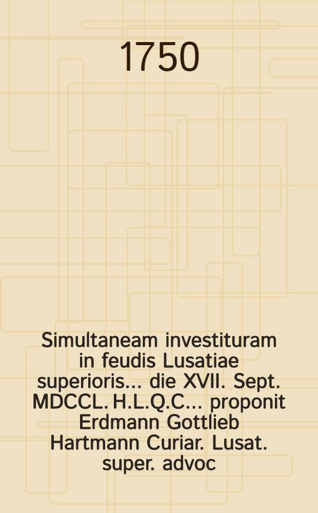 Simultaneam investituram in feudis Lusatiae superioris ... die XVII. Sept. MDCCL. H.L.Q.C. ... proponit Erdmann Gottlieb Hartmann Curiar. Lusat. super. advoc.