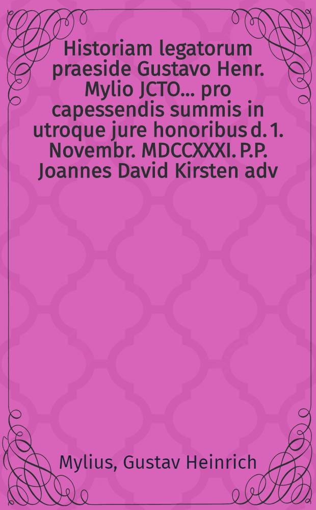 Historiam legatorum praeside Gustavo Henr. Mylio JCTO ... pro capessendis summis in utroque jure honoribus d. 1. Novembr. MDCCXXXI. P.P. Joannes David Kirsten adv. elect. immatric. et practicus Tennstadiensis