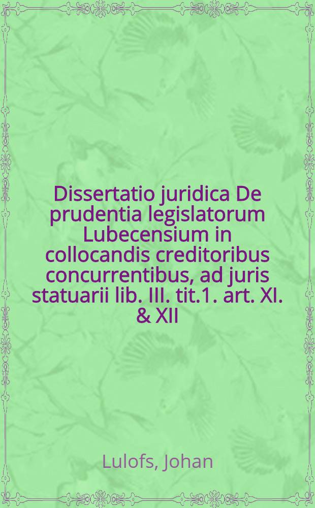 Dissertatio juridica De prudentia legislatorum Lubecensium in collocandis creditoribus concurrentibus, ad juris statuarii lib. III. tit.1. art. XI. & XII. quam ... D. Johannis Lulofs, A.L.M. Jur. Utr. et Phil. Doctoris ... publico eruditorum examini offert Johannes Guilielmus Schumacher, Lubecensis, A.O.R. MDCCLV. ad d. III. Julii ...