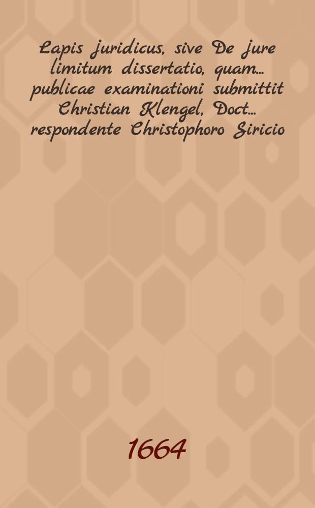 Lapis juridicus, sive De jure limitum dissertatio, quam ... publicae examinationi submittit Christian Klengel, Doct. ... respondente Christophoro Siricio, Lubecensi, habebitur ad d. 4. Maji, anno 1658. ...