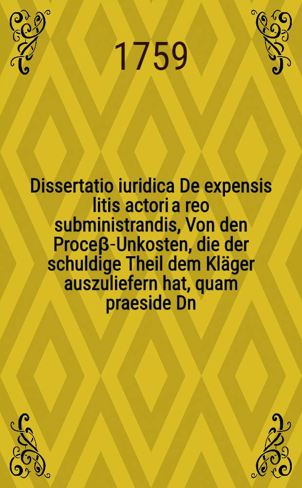 Dissertatio iuridica De expensis litis actori a reo subministrandis, Von den Proceβ-Unkosten, die der schuldige Theil dem Kläger auszuliefern hat, quam praeside Dn. Jac. Friderico Ludovici, I.U.D. ... ad d. ... Ian. MDCCXII. placido eruditorum examini submittit Samuel de Coloseri, Eques Transylvanus