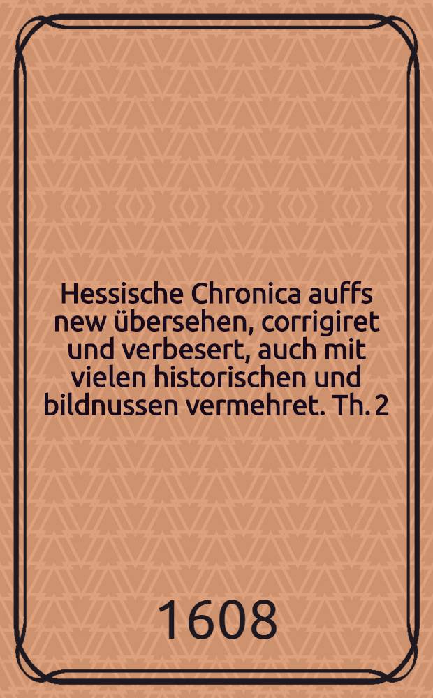 [Hessische Chronica auffs new übersehen, corrigiret und verbesert, auch mit vielen historischen und bildnussen vermehret. [Th. 2]