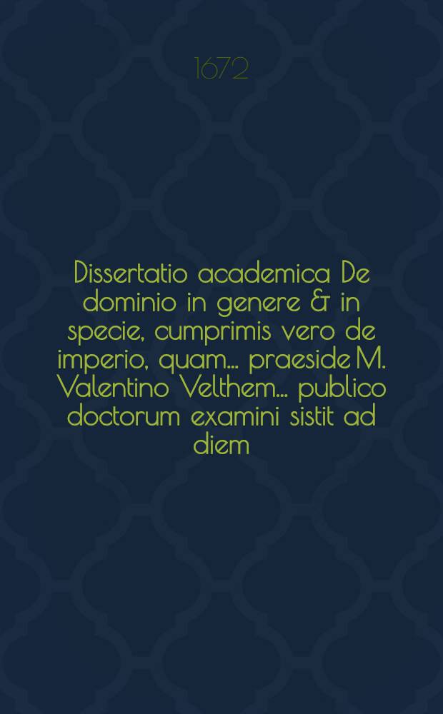 Dissertatio academica De dominio in genere & in specie, cumprimis vero de imperio, quam ... praeside M. Valentino Velthem ... publico doctorum examini sistit ad diem ... Febr. Andreas Bastineller, Hallensis Saxo ...