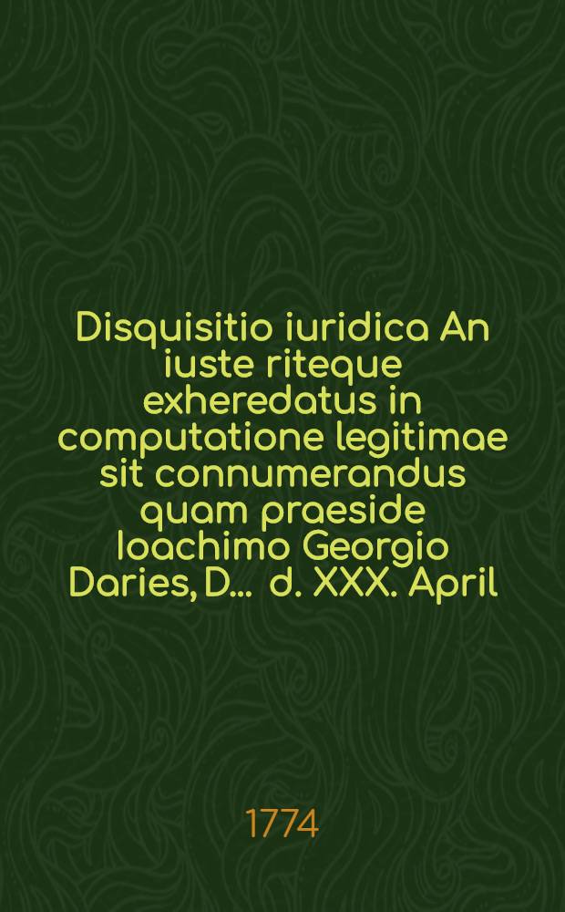 Disquisitio iuridica An iuste riteque exheredatus in computatione legitimae sit connumerandus quam praeside Ioachimo Georgio Daries, D. ... d. XXX. April. MDCCLXXIV. publice defendet auctor Carolus Fridricus Lentz Potsdamiensis