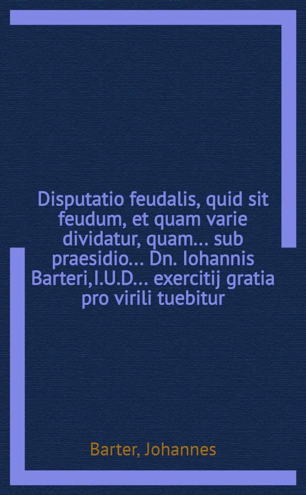 Disputatio feudalis, quid sit feudum, et quam varie dividatur, quam ... sub praesidio ... Dn. Iohannis Barteri, I.U.D. ... exercitij gratia pro virili tuebitur, Valentinus Georgi, Swibusiensis Silesius ... ad diem 26. Februarij