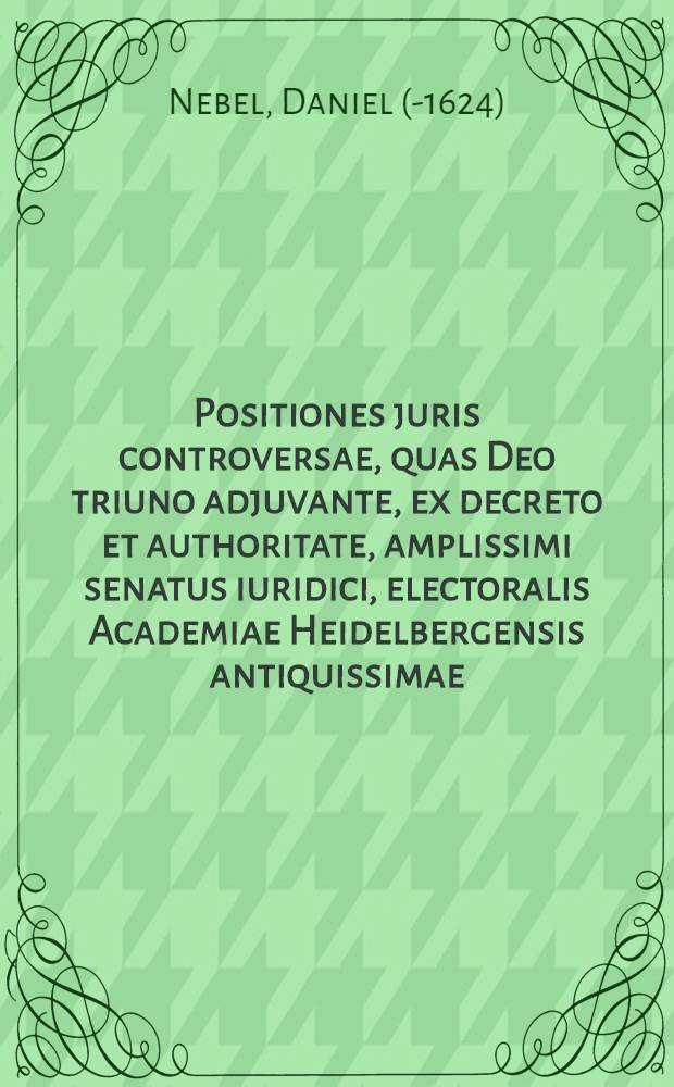 Positiones juris controversae, quas Deo triuno adjuvante, ex decreto et authoritate, amplissimi senatus iuridici, electoralis Academiae Heidelbergensis antiquissimae, praeside ... Dn. Daniele Nebelio J.U.D. ... publicè publico subjicit examini, Georg-Iustus vom Stein Wismar-Megapolitanus ... die XI. Maij. ...