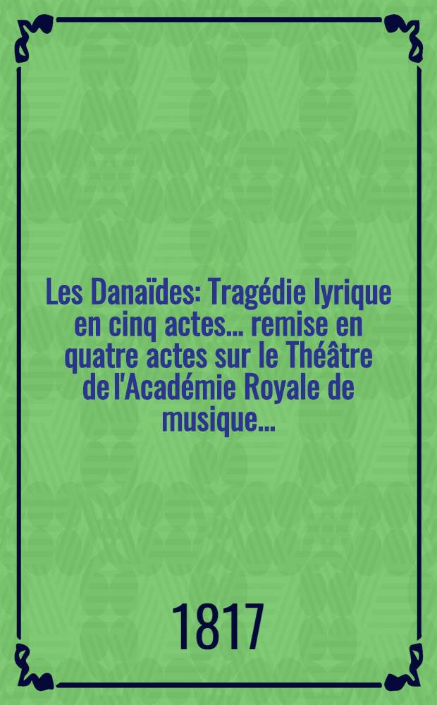 Les Danaïdes : Tragédie lyrique en cinq actes ... remise en quatre actes sur le Théâtre de l'Académie Royale de musique ...