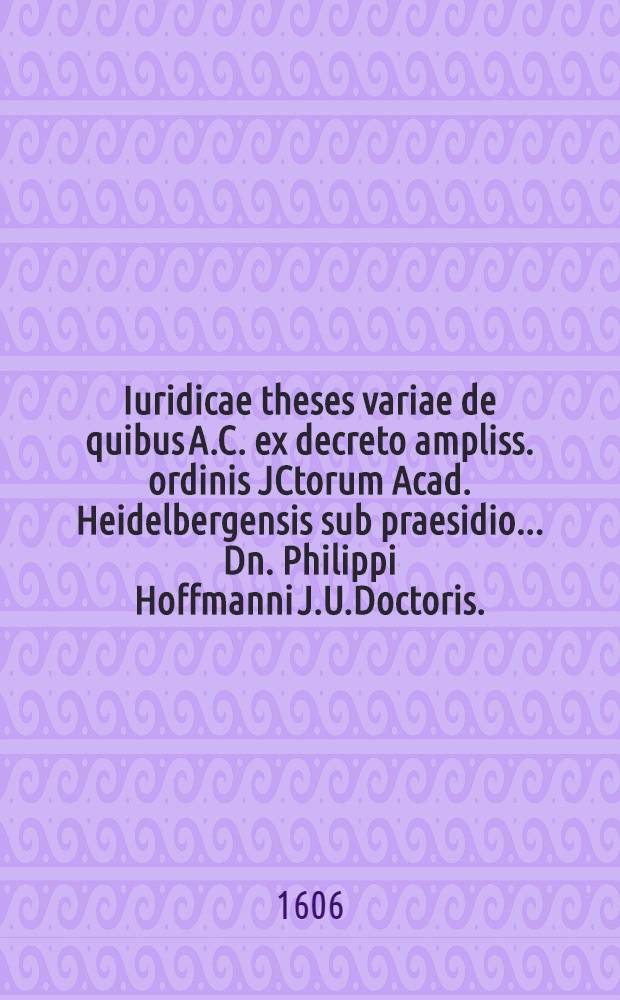 Iuridicae theses variae de quibus A.C. ex decreto ampliss. ordinis JCtorum Acad. Heidelbergensis sub praesidio ... Dn. Philippi Hoffmanni J.U.Doctoris ... respondebit Hermannus Latherus Husanus Holsatius, ad diem ult. Maij. ...