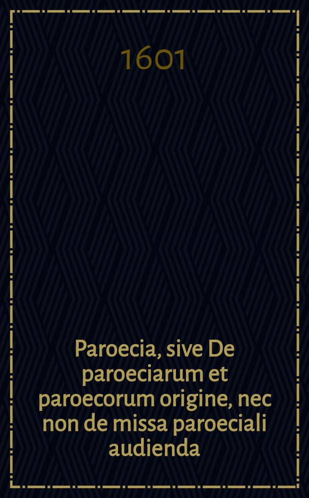 Paroecia, sive De paroeciarum et paroecorum origine, nec non de missa paroeciali audienda