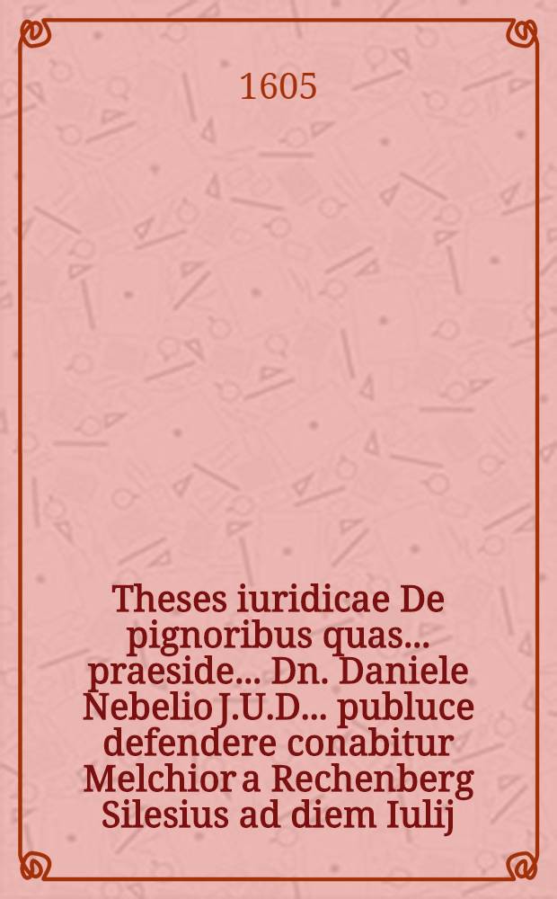 Theses iuridicae De pignoribus quas ... praeside ... Dn. Daniele Nebelio J.U.D. ... publuce defendere conabitur Melchior a Rechenberg Silesius ad diem Iulij ...