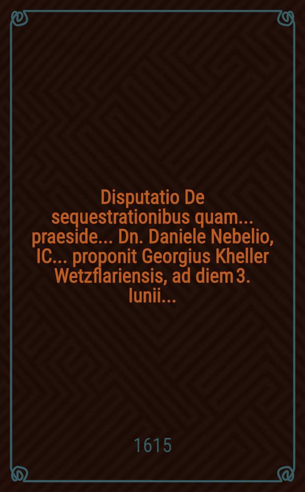 Disputatio De sequestrationibus quam ... praeside .. Dn. Daniele Nebelio, IC. ... proponit Georgius Kheller Wetzflariensis, ad diem 3. Iunii ...