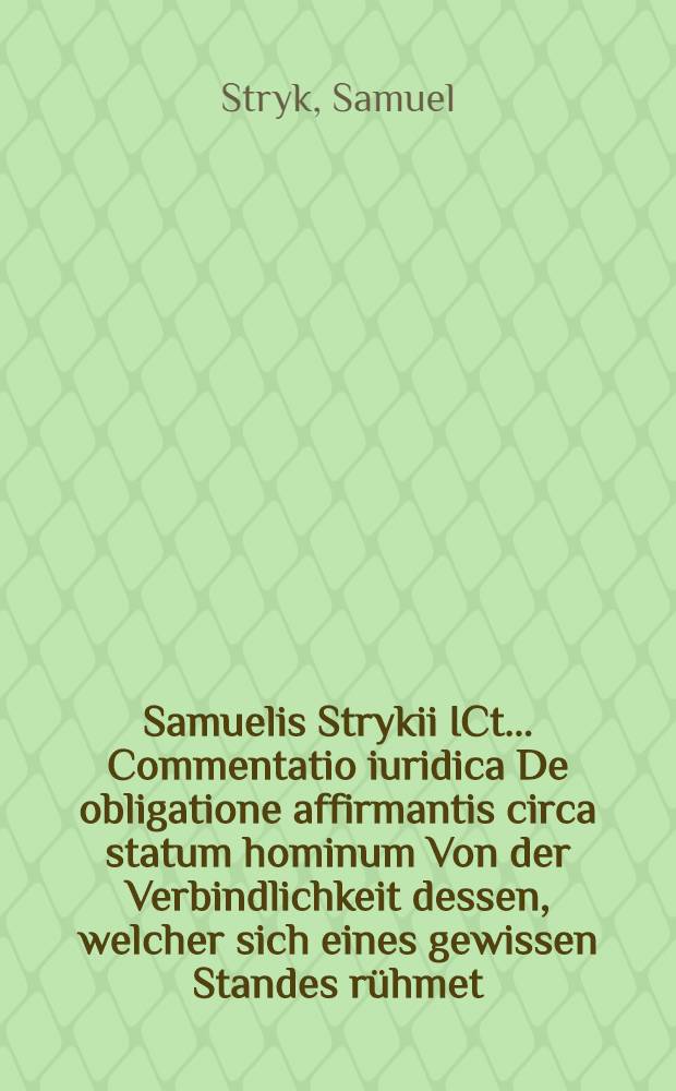 Samuelis Strykii ICt. ... Commentatio iuridica De obligatione affirmantis circa statum hominum Von der Verbindlichkeit dessen, welcher sich eines gewissen Standes rühmet