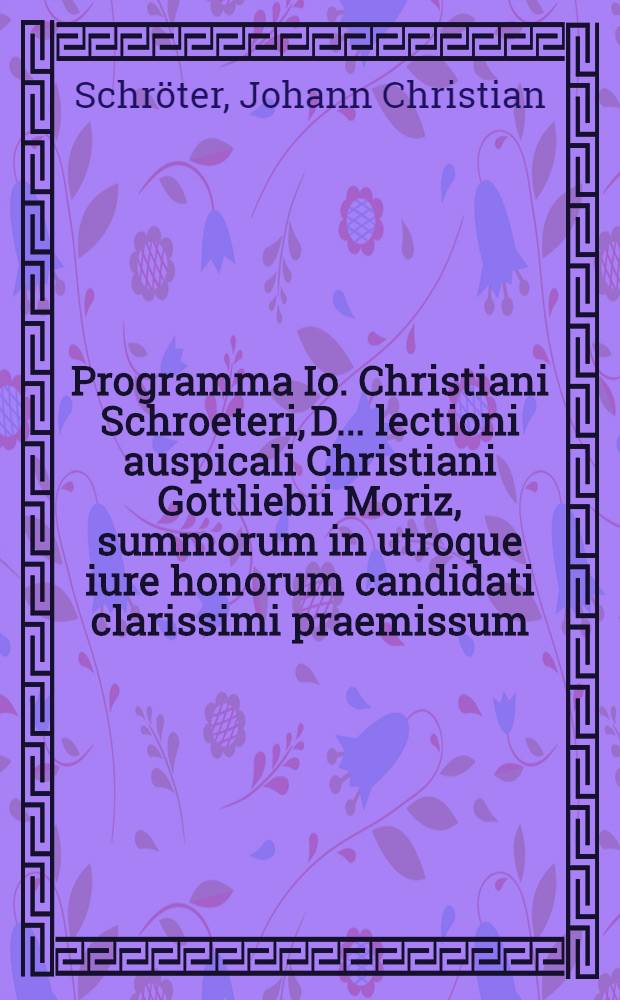 Programma Io. Christiani Schroeteri, D. ... lectioni auspicali Christiani Gottliebii Moriz, summorum in utroque iure honorum candidati clarissimi praemissum