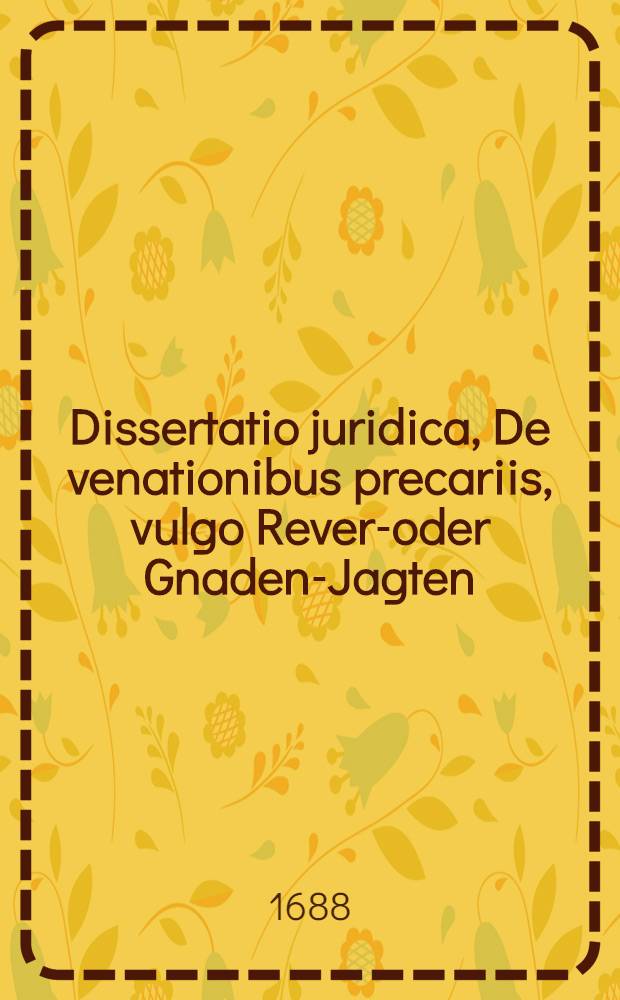 Dissertatio juridica, De venationibus precariis, vulgo Revers- oder Gnaden-Jagten; quam, praeside Dn. Ferdin. Christophoro Harpprechto, U.J.D. ... solenniter ventilandam proponit Joh. Carolus Sartorius, Gernspacensis, ad diem 30. Jun. anno MDCLXXXVIII. ...