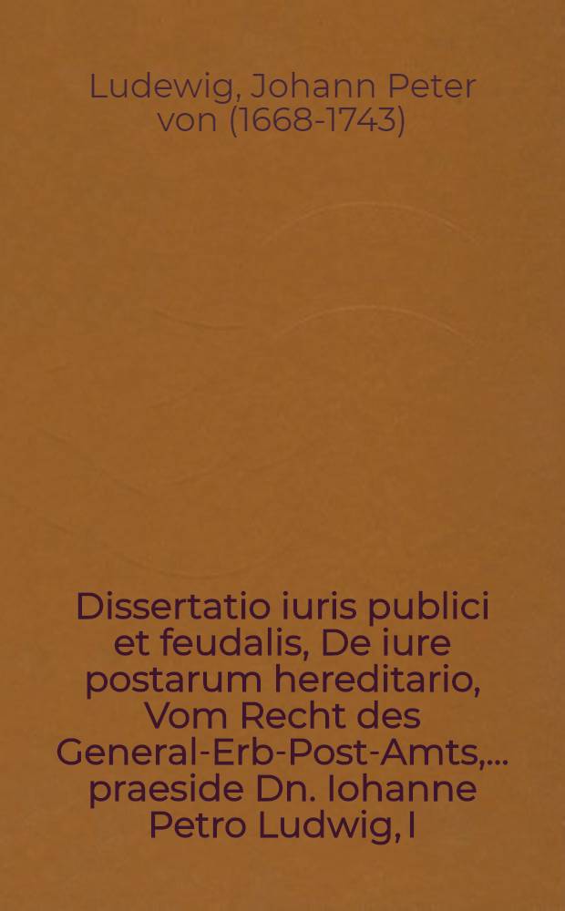 Dissertatio iuris publici et feudalis, De iure postarum hereditario, Vom Recht des General-Erb-Post-Amts, ... praeside Dn. Iohanne Petro Ludwig, I.U.D. ... disseret in publicum Iacobus Christianus Schönbeck, Potsdamiensis Marchicus, H.L.Q.S. d. XIX. mens. Ian. MDCCIV.