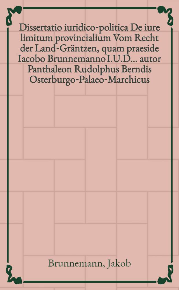 Dissertatio iuridico-politica De iure limitum provincialium Vom Recht der Land-Gräntzen, quam praeside Iacobo Brunnemanno I.U.D. ... autor Panthaleon Rudolphus Berndis Osterburgo-Palaeo-Marchicus ...