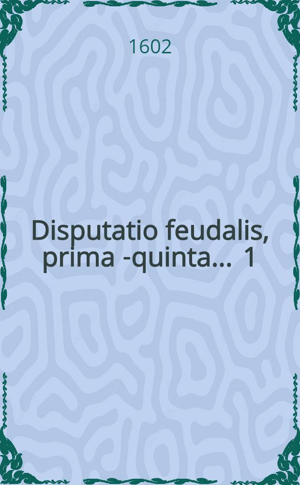 Disputatio feudalis, prima [-quinta] ... [1] : De origine, autoritate, et definitione iuris feudalis, quam ... praesidente Dn. Christophoro Urbachio Mulhus. Tyrig. ad diem 4. Maij pro viribus defendendam suscipit Henricus Gutheil Brunsuicensis Saxo