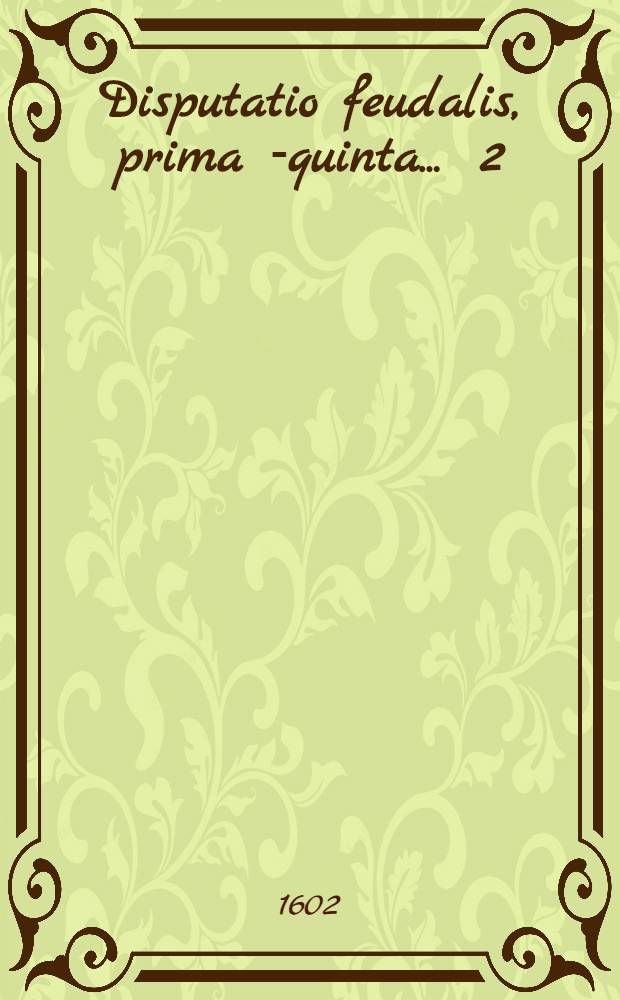 Disputatio feudalis, prima [-quinta] ... [2] : De divisione feudorum, personis intervenientibus & conferentibus feudum, praesidente Dn. Christophoro Urbachio Mulhus. Tyrig. respondente Bonaventura Gauer Reinhartsbronnensi Tyrig.