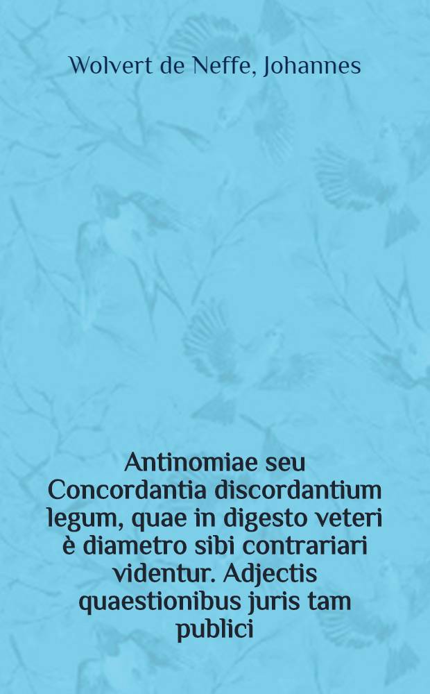 Antinomiae seu Concordantia discordantium legum, quae in digesto veteri è diametro sibi contrariari videntur. Adjectis quaestionibus juris tam publici, quam privati ... sub rectoratu ... D. Joannis Francisci Löw, ... Philosophiae J.U. & medicinae Doctoris ... praeside ... D. Joanne Wolvert de Neffe, J.U. Doctore ... publicè defendendas proposuit Joannes Bartholomaeus Martinelly, Bohemus Pragensis ... anno 1703. ...