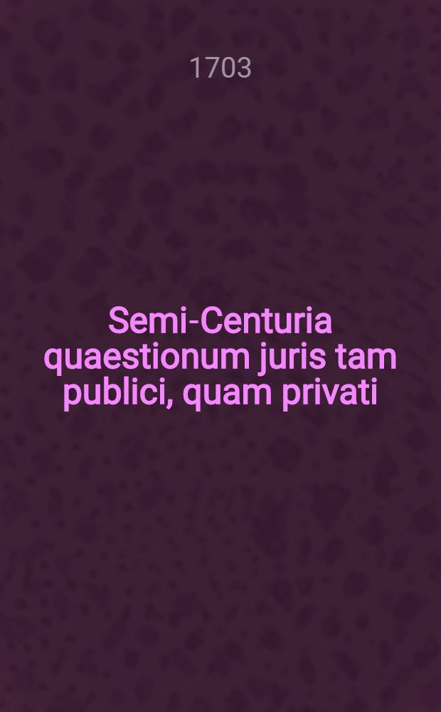 Semi-Centuria quaestionum juris tam publici, quam privati // Antinomiae seu Concordantia discordantium legum ...