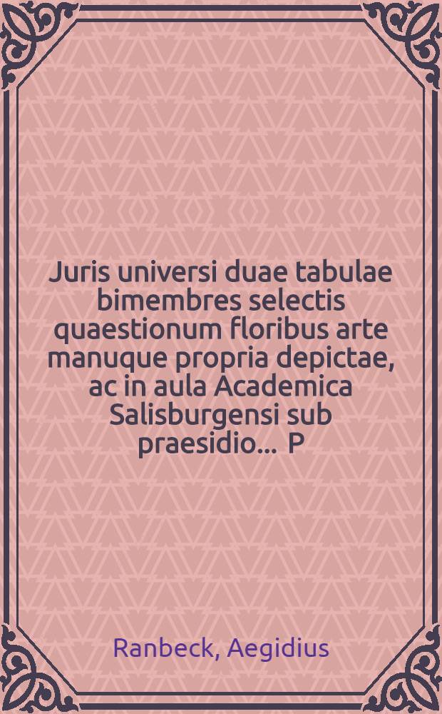 Juris universi duae tabulae bimembres selectis quaestionum floribus arte manuque propria depictae, ac in aula Academica Salisburgensi sub praesidio ... P. Aegidii Ranbeck ... J.U.D. ... publicè illustribus doctorum concertationibus apertae ... M. Joanne Ringler Boio Neostadiano Juris Utriusque candidato, ad 13 diem mensis Martij. anno M.DC.XLVI.