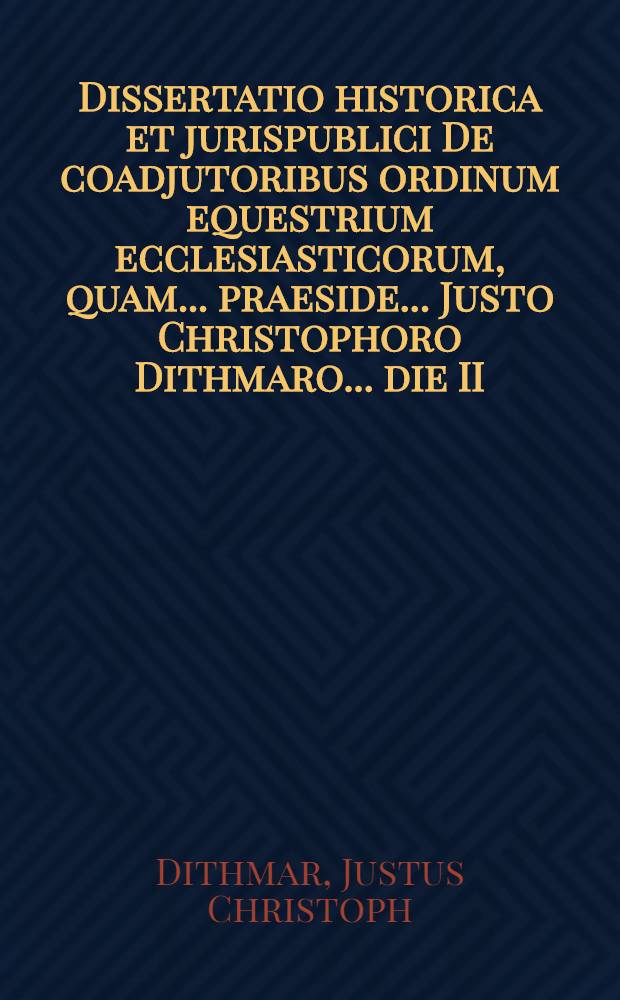 Dissertatio historica et jurispublici De coadjutoribus ordinum equestrium ecclesiasticorum, quam ... praeside ... Justo Christophoro Dithmaro ... die II. Februarii ... an. MDCCXXVI. publice defendendam suscipiet Philippus Ludovicus Wormlag Suetensis Uckero-Marchicus LL. cultor