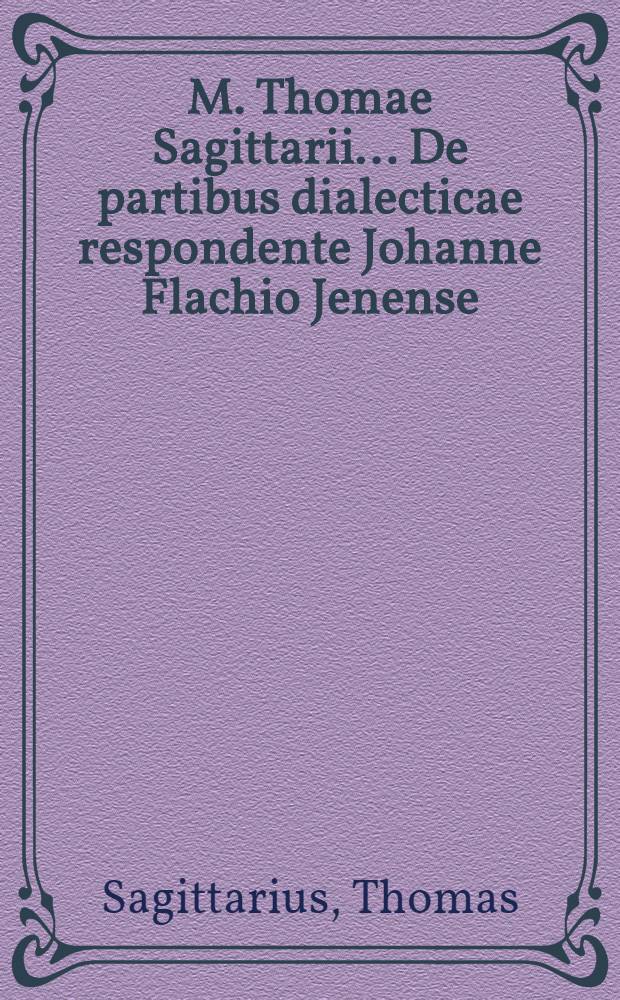 M. Thomae Sagittarii ... De partibus dialecticae respondente Johanne Flachio Jenense // ... Parnassus rationis ...