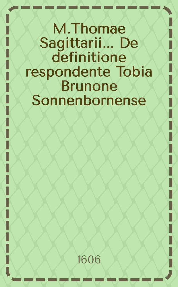 M.Thomae Sagittarii ... De definitione respondente Tobia Brunone Sonnenbornense // M. Thomae Sagittarii ... Parnassus rationis ...