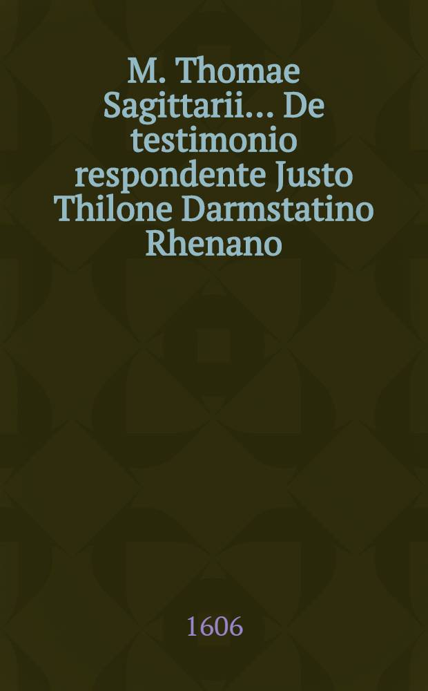 M. Thomae Sagittarii ... De testimonio respondente Justo Thilone Darmstatino Rhenano // M. Thomae Sagittarii ... Parnassus rationis ...