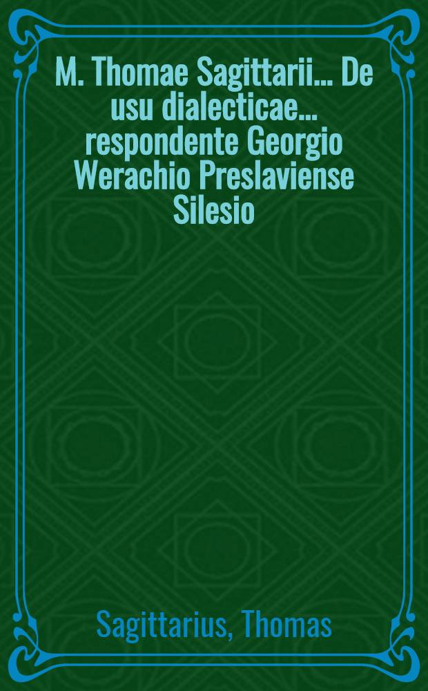 M. Thomae Sagittarii ... De usu dialecticae ... respondente Georgio Werachio Preslaviense Silesio // M. Thomae Sagittarii ... Parnassus rationis ...