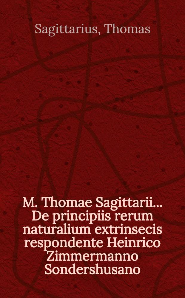 M. Thomae Sagittarii ... De principiis rerum naturalium extrinsecis respondente Heinrico Zimmermanno Sondershusano // M. Thomae Sagittarii ... Exercitationes physicae ...