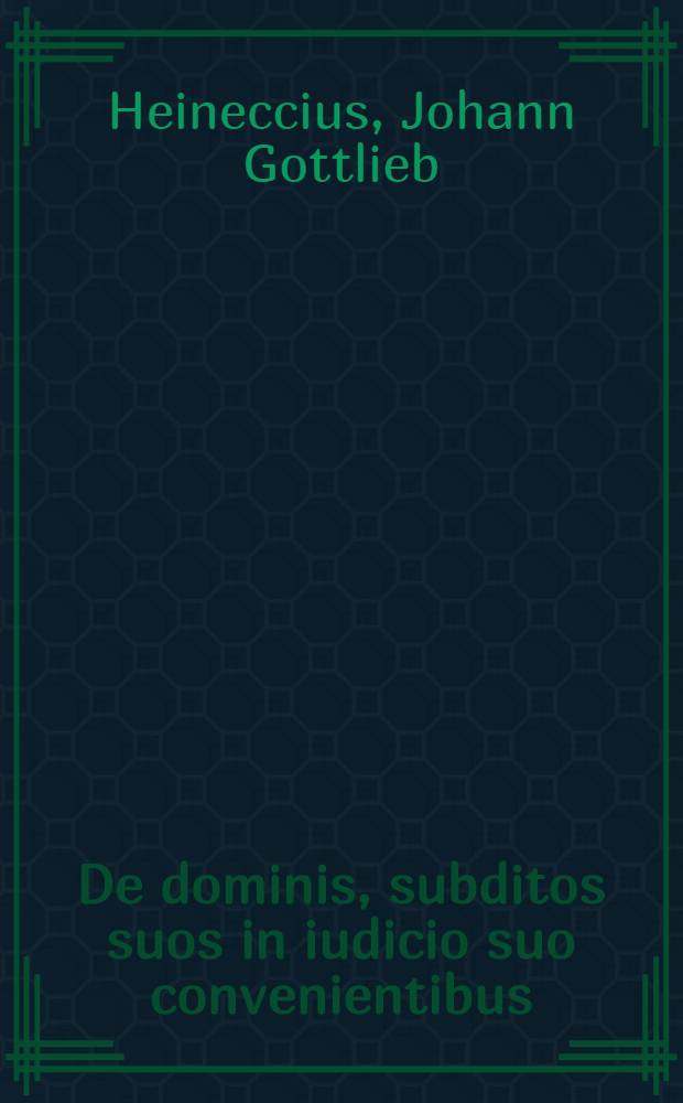 De dominis, subditos suos in iudicio suo convenientibus : Dissertatio iuridica inauguralis, praeside Io. Gottl. Heineccio, IC. ... a. d. Dec. MDCCXXXVIII. H.L.Q.C. publico examini submissa, a Pasch. Cossel. Sund. Pom