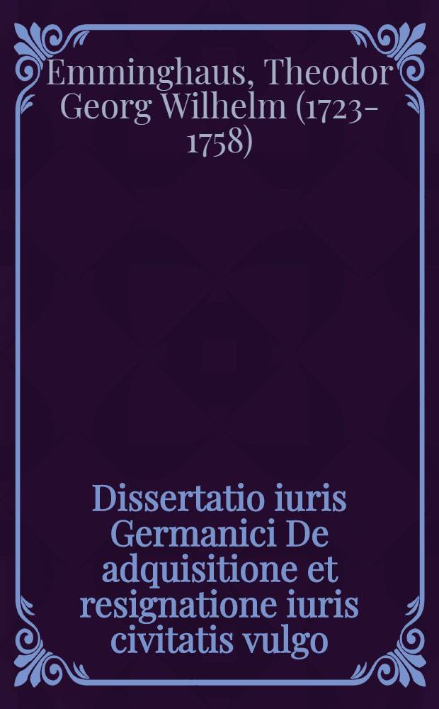 Dissertatio iuris Germanici De adquisitione et resignatione iuris civitatis vulgo: Von Gewinnung und Aufgebung des B&uuml;rger-Rechts quam ... praeside Theod. Georg. Guil. Emminghaus Iurium Doctore ... ad d. XIII. Octobris A.R.S. MDCCLIII. eruditorum disquisitioni publicae subiicit Christophorus Ludovicus Wideburgius Ienensis ...