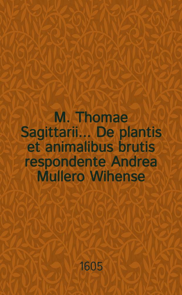 M. Thomae Sagittarii ... De plantis et animalibus brutis respondente Andrea Mullero Wihense // M. Thomae Sagittarii ... Exercitationes physicae ...