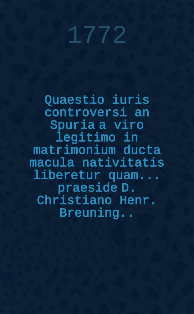 Quaestio iuris controversi an Spuria a viro legitimo in matrimonium ducta macula nativitatis liberetur quam ... praeside D. Christiano Henr. Breuning ... die V. Maii anno MDCCLXXII. defendet Carolus Fridericus Hauswald Dresdens.