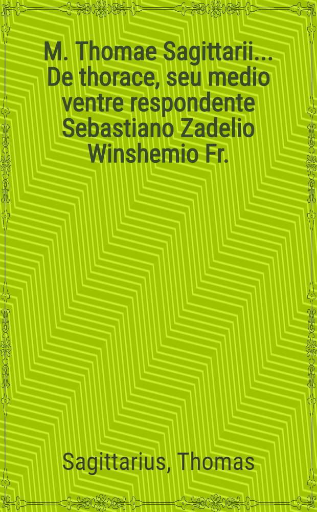 M. Thomae Sagittarii ... De thorace, seu medio ventre respondente Sebastiano Zadelio Winshemio Fr. // M. Thomae Sagittarii ... Exercitationes physicae ...