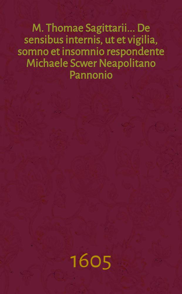 M. Thomae Sagittarii ... De sensibus internis, ut et vigilia, somno et insomnio respondente Michaele Scwer Neapolitano Pannonio // M. Thomae Sagittarii ... Exercitationes physicae ...