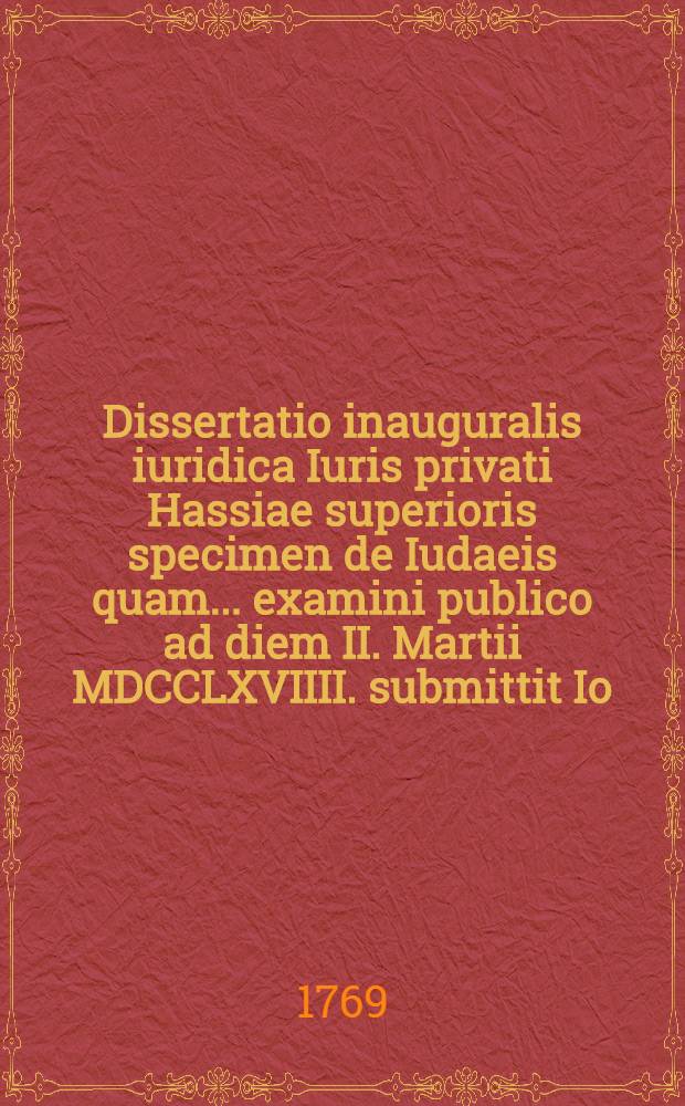 Dissertatio inauguralis iuridica Iuris privati Hassiae superioris specimen de Iudaeis quam ... examini publico ad diem II. Martii MDCCLXVIIII. submittit Io. Hainricus Wiederhold Marburgensis