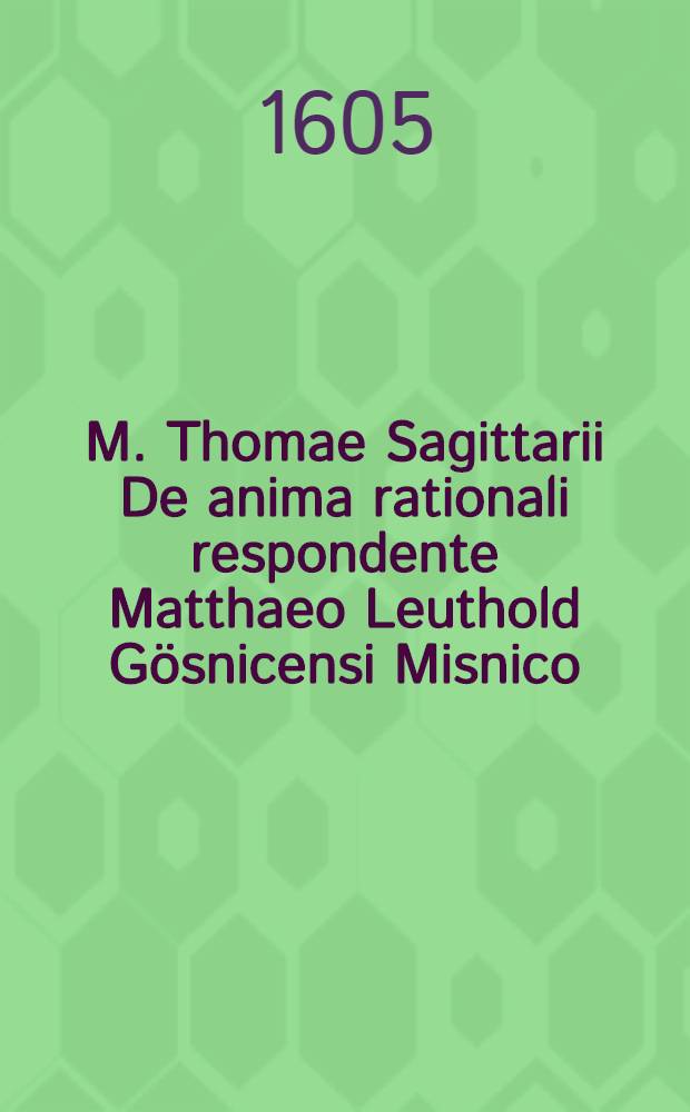 M. Thomae Sagittarii De anima rationali respondente Matthaeo Leuthold G&ouml;snicensi Misnico // M. Thomae Sagittarii ... Exercitationes physicae ...