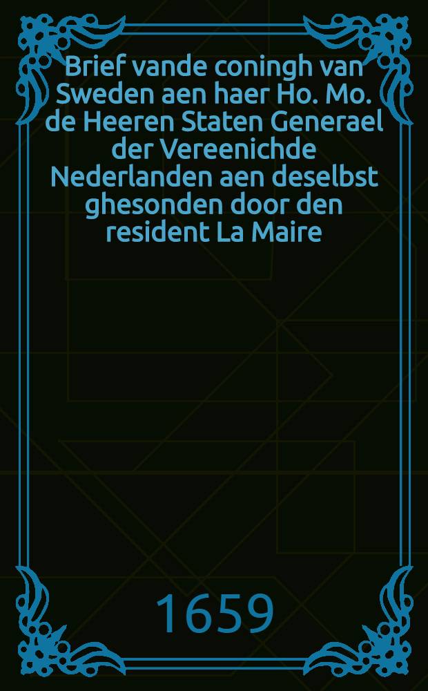 Brief vande coningh van Sweden aen haer Ho. Mo. de Heeren Staten Generael der Vereenichde Nederlanden aen deselbst ghesonden door den resident La Maire