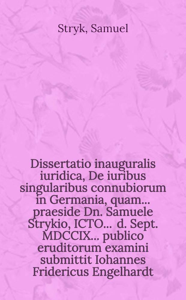 Dissertatio inauguralis iuridica, De iuribus singularibus connubiorum in Germania, quam ... praeside Dn. Samuele Strykio, ICTO ... d. Sept. MDCCIX. ... publico eruditorum examini submittit Iohannes Fridericus Engelhardt, Nordlingensis Suevus