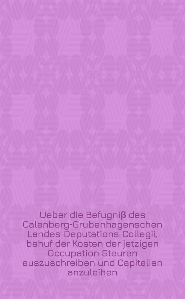 Ueber die Befugniβ des Calenberg-Grubenhagenschen Landes-Deputations-Collegii, behuf der Kosten der jetzigen Occupation Steuren auszuschreiben und Capitalien anzuleihen : Zu Widerlegung der öffentlichen Erklärung ... des ehemaligen Hofrichters ... von Berlepsch