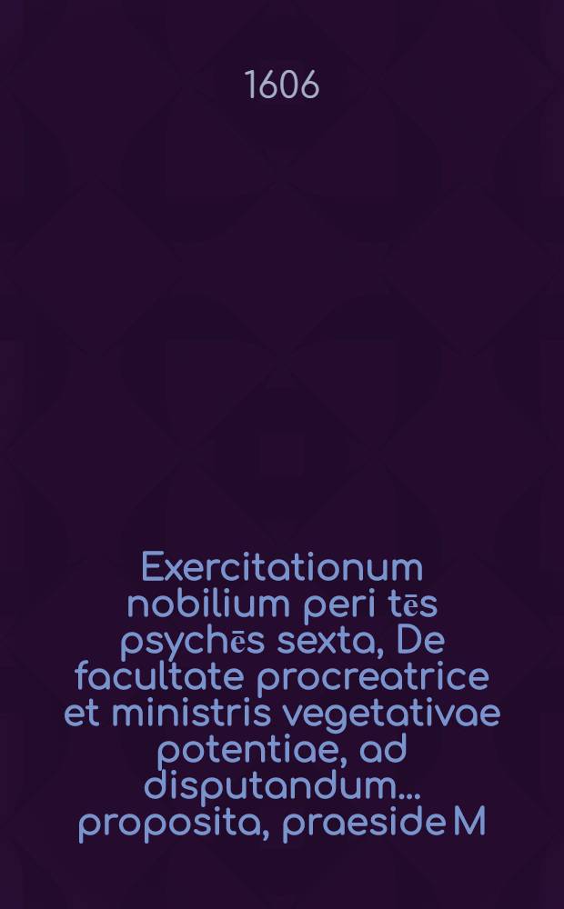 Exercitationum nobilium peri tēs psychēs sexta, De facultate procreatrice et ministris vegetativae potentiae, ad disputandum ... proposita, praeside M. Iacobo Martini Sax. ... respondente Matthaeo Reimero Regiomontano Borusso ad diem 2. Aprilis, loco & horis statis